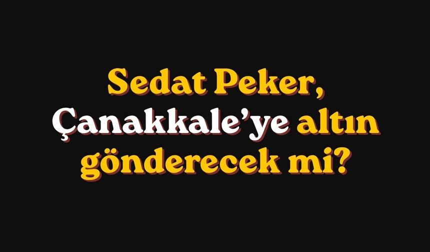 Sedat Peker, Çanakkale’ye altın gönderecek mi?