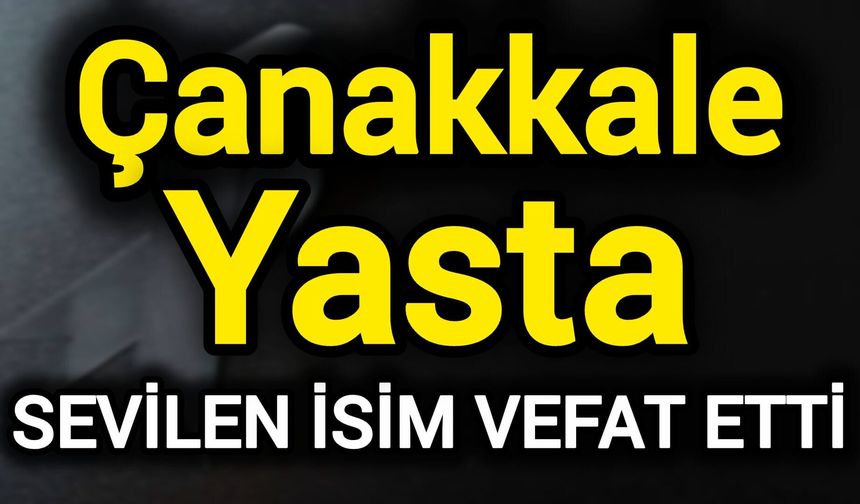 Çanakkale Yasta! Sevilen isim vefat etti