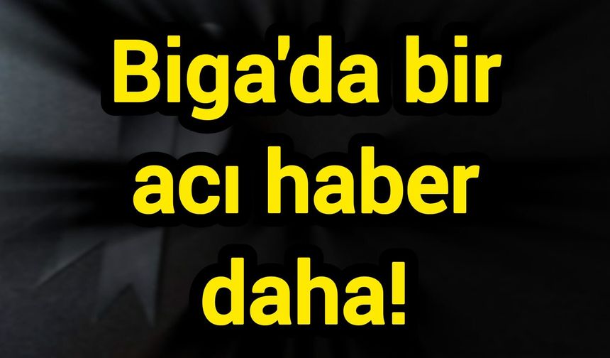Biga'da bir acı haber daha!
