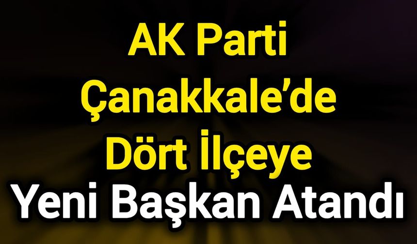 AK Parti Çanakkale’de Dört İlçeye Yeni Başkan Atandı