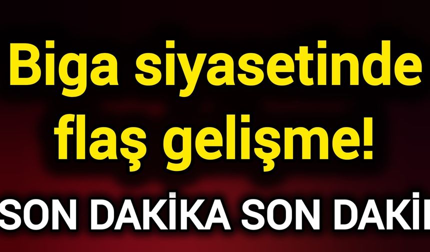 Biga siyasetinde flaş gelişme!