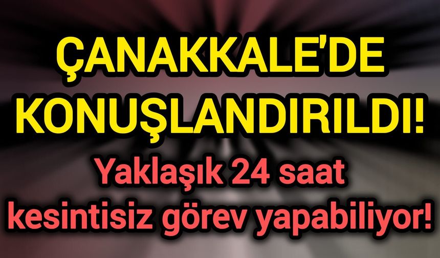 Çanakkale'de konuşlandırıldı! Yaklaşık 24 saat kesintisiz görev yapabiliyor!