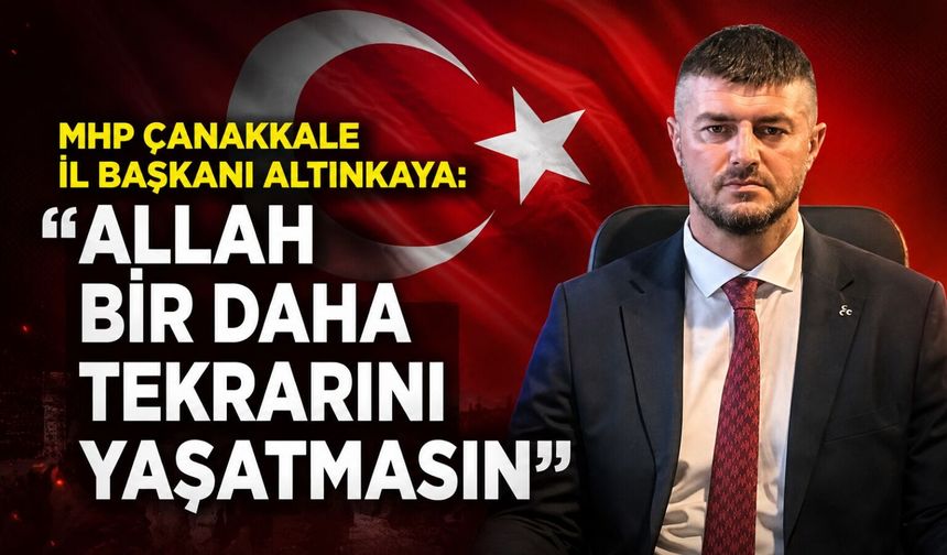 MHP Çanakkale İl Başkanı Altınkaya: “Allah bir daha tekrarını yaşatmasın”