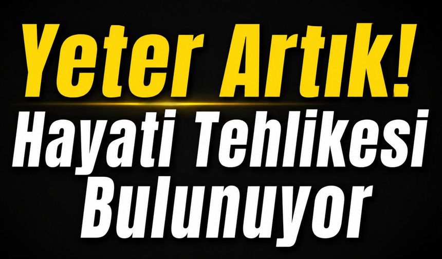 Yeter Artık! Hayati tehlikesi bulunuyor