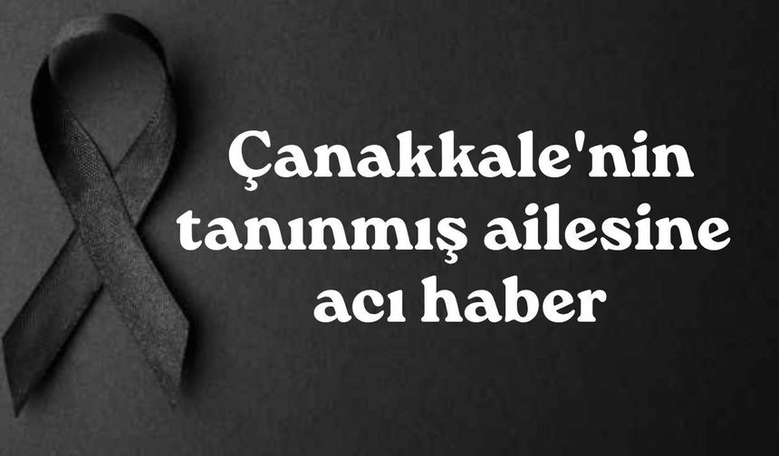 Çanakkale'nin tanınmış ailesine acı haber