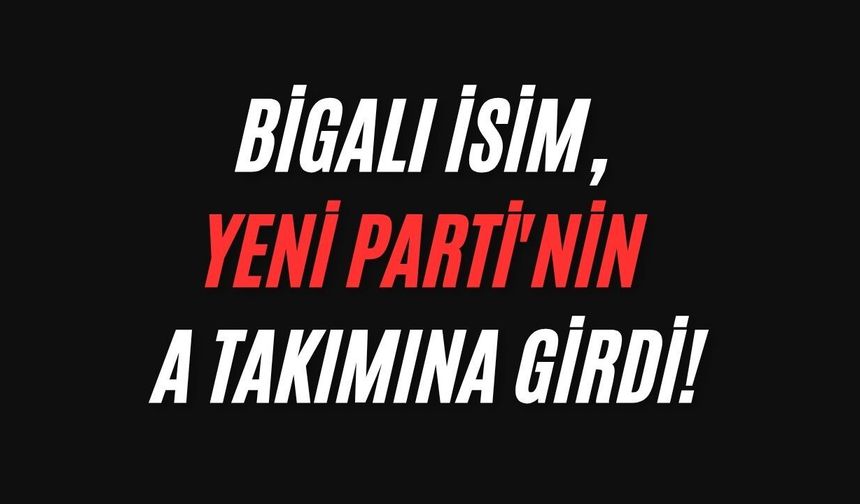 Bigalı İsim, Yeni Parti'nin A Takımına Girdi!