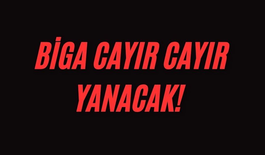 Biga cayır cayır yanacak!