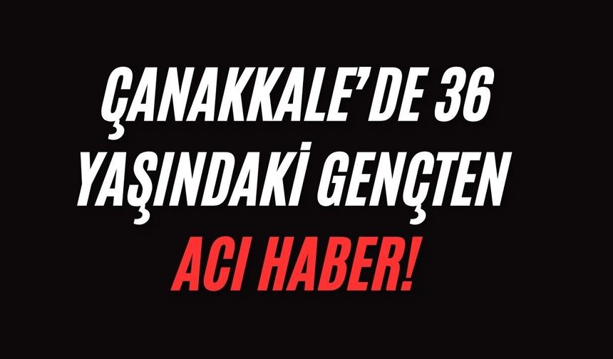 Çanakkale’de 36 yaşındaki gençten acı haber!