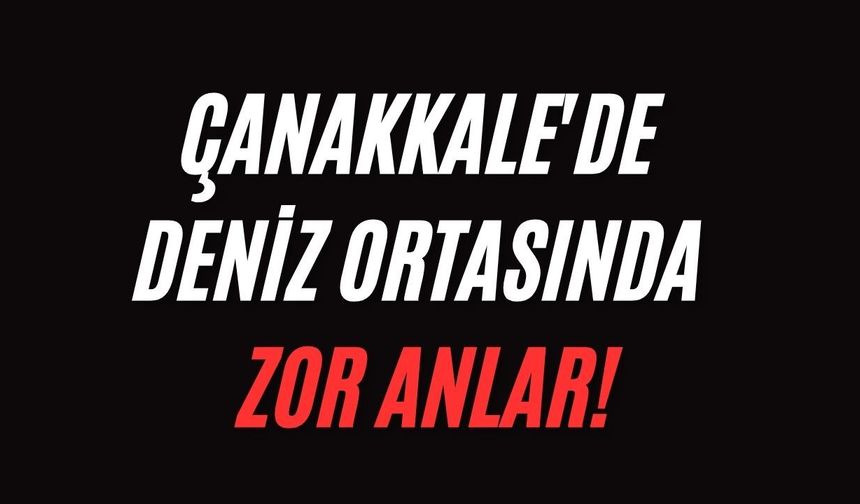 Çanakkale'de deniz ortasında zor anlar!