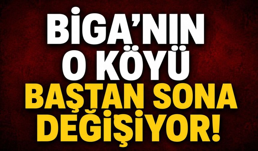 Biga'nın o köyü baştan sona değişiyor!