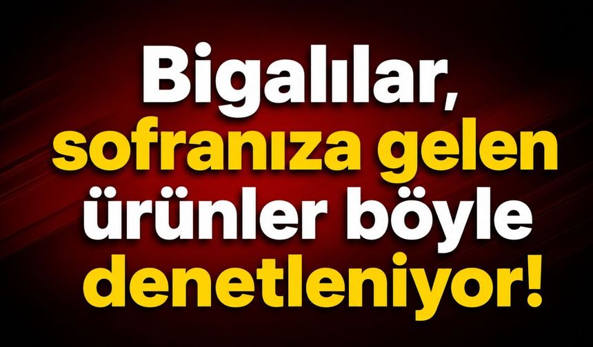 Bigalılar, sofranıza gelen ürünler böyle denetleniyor!