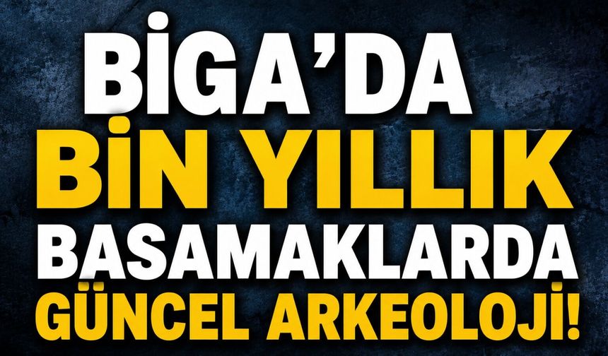 Biga’da bin yıllık basamaklarda güncel arkeoloji!