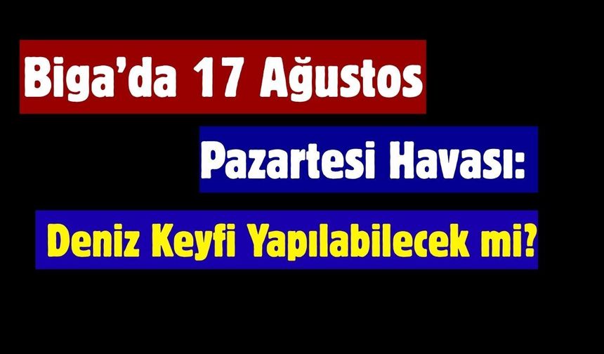 Biga’da 17 Ağustos Pazartesi Havası: Deniz Keyfi Yapılabilecek mi?