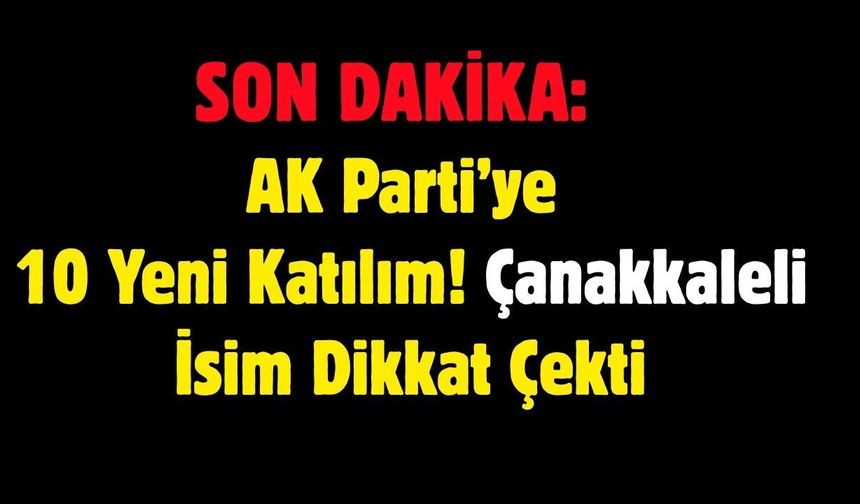 SON DAKİKA: AK Parti’ye 10 Yeni Katılım! Çanakkaleli İsim Dikkat Çekti