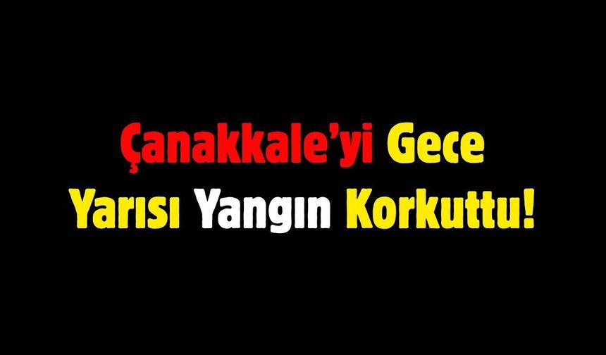 Çanakkale’yi Gece Yarısı Yangın Korkuttu!