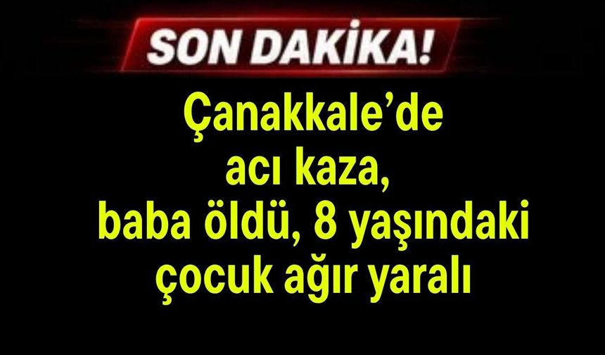 Çanakkale'de acı kaza, baba öldü, 8 yaşındaki çocuk ağır yaralı