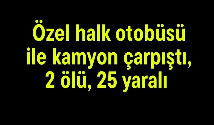 Özel halk otobüsü ile kamyon çarpıştı, 2 ölü, 25 yaralı