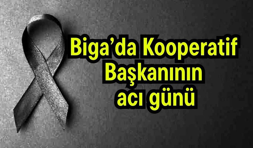 Biga’da Kooperatif Başkanının acı günü