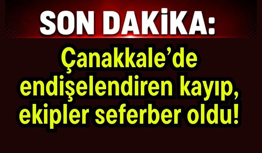Çanakkale’de endişelendiren kayıp, ekipler seferber oldu!
