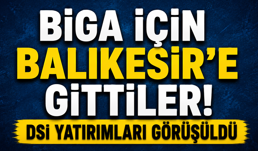 Biga için Balıkesir’e gittiler! DSİ yatırımları görüşüldü