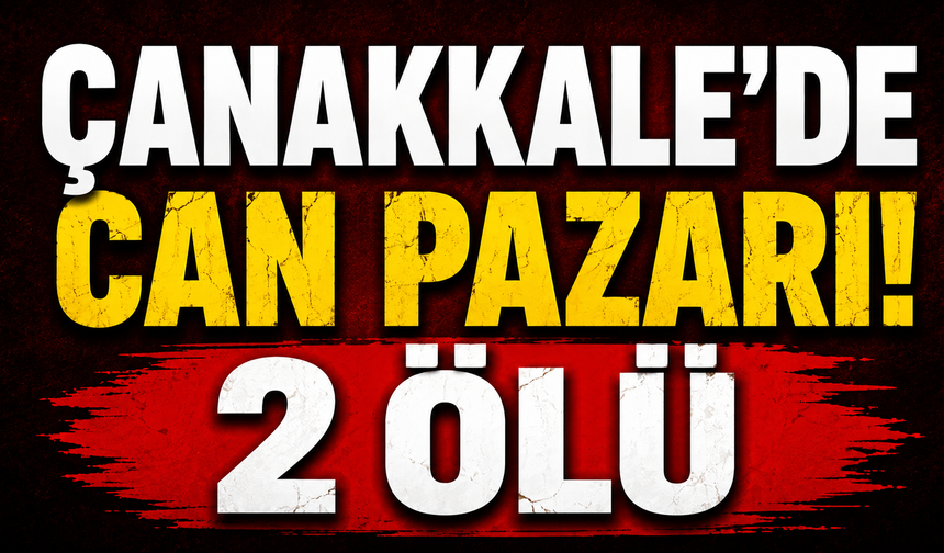 Çanakkale’de Can Pazarı! 2 ölü