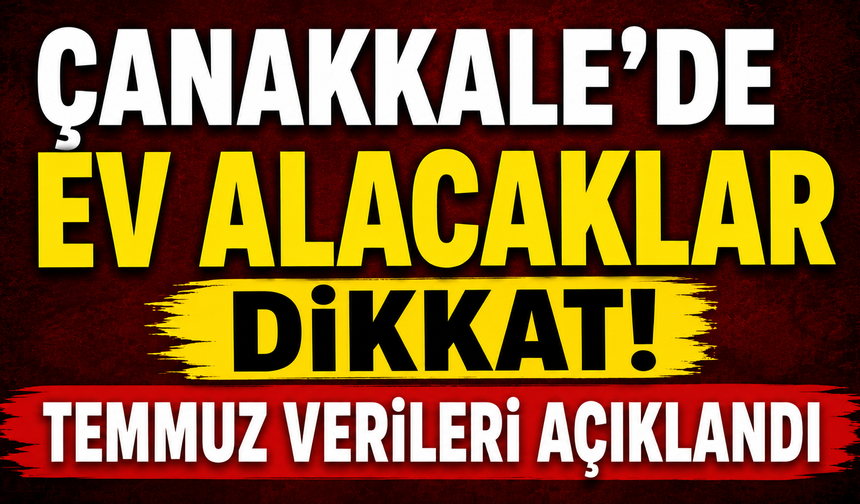 Çanakkale’de ev alacaklar dikkat! Temmuz verileri açıklandı