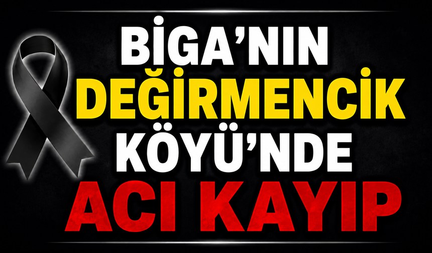 Biga’nın Değirmencik Köyü’nde acı kayıp
