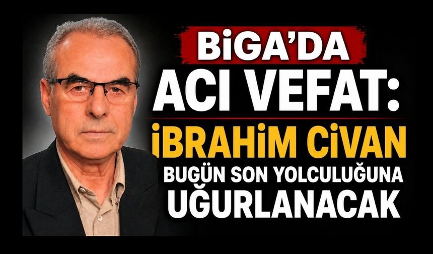 Biga’da Acı Vefat: İbrahim Civan Bugün Son Yolculuğuna Uğurlanacak