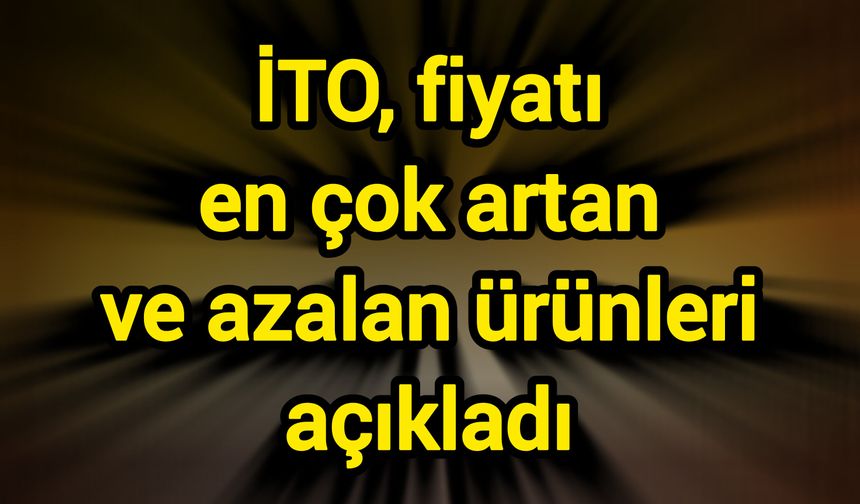 İTO, fiyatı en çok artan ve azalan ürünleri açıkladı