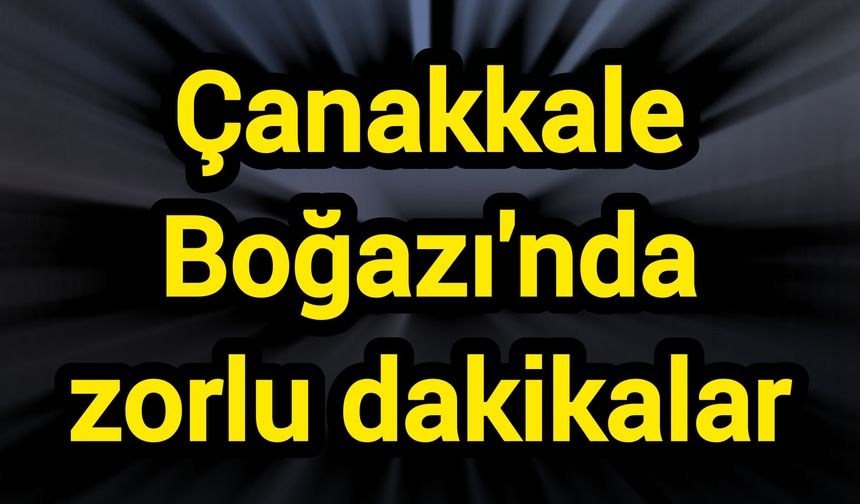 Çanakkale Boğazı'nda zorlu dakikalar
