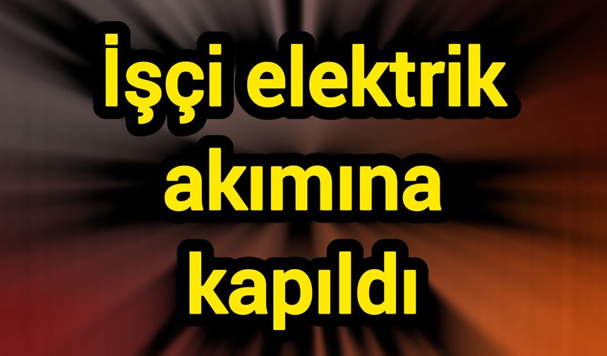 İşçi elektrik akımına kapıldı