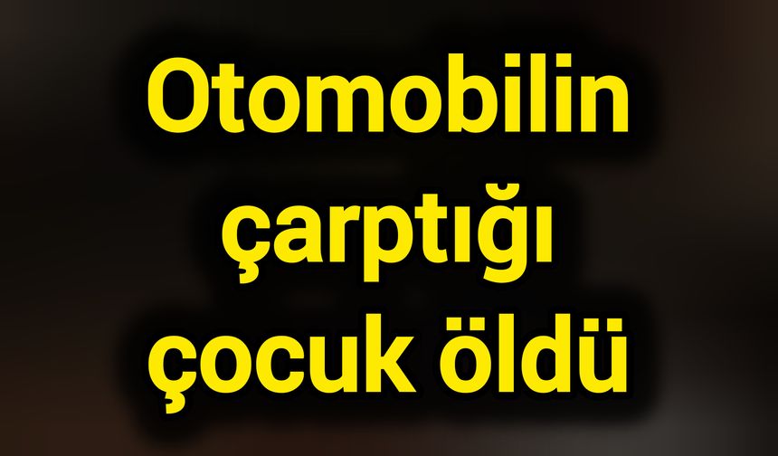 Otomobilin çarptığı çocuk öldü