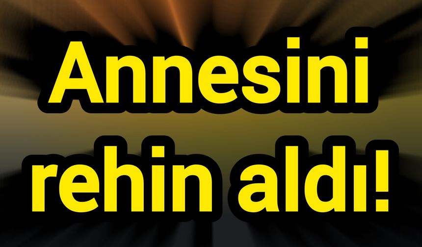 Annesini rehin aldı!