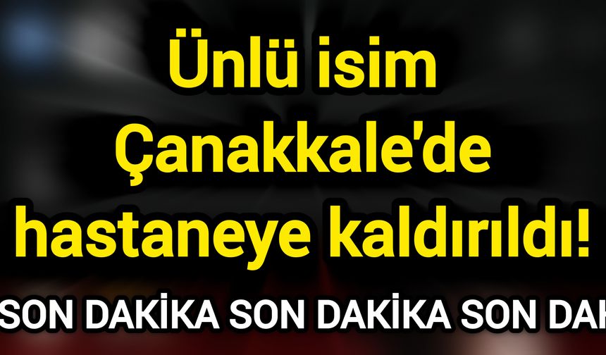 Ünlü isim Çanakkale'de hastaneye kaldırıldı!