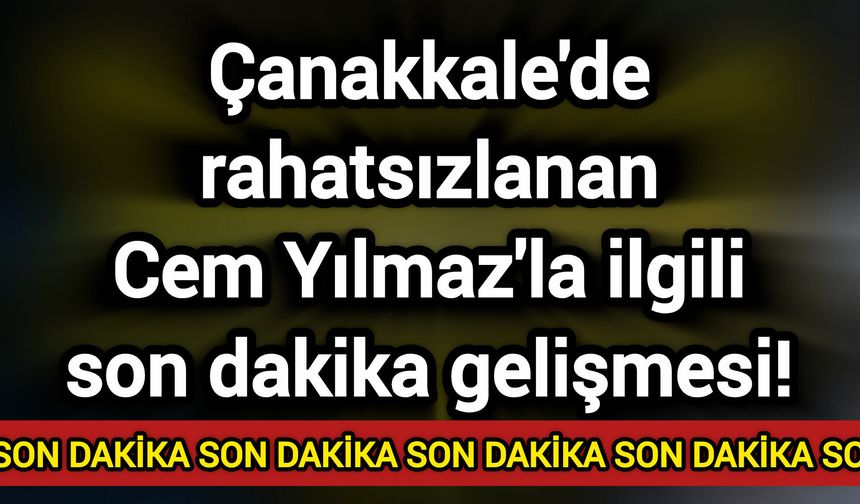 Çanakkale'de rahatsızlanan Cem Yılmaz'la ilgili son dakika gelişmesi!