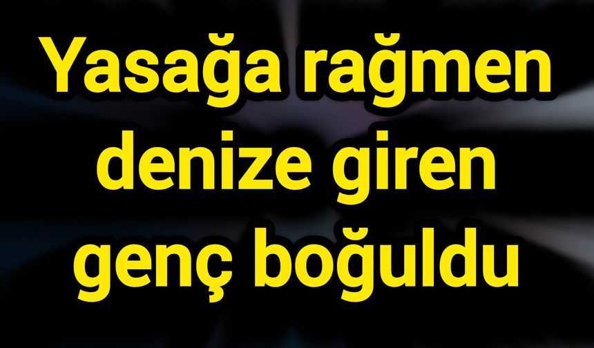 Yasağa rağmen denize giren genç boğuldu