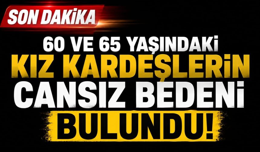 60 ve 65 yaşındaki kız kardeşlerin cansız bedeni bulundu