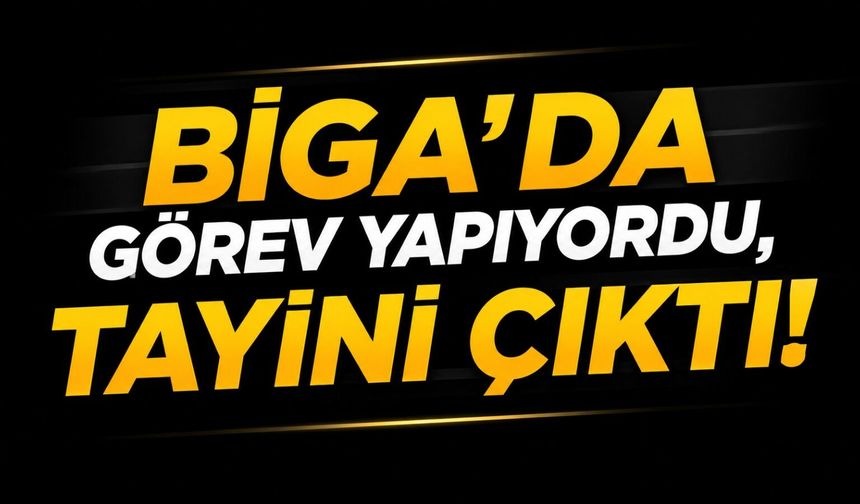 Biga’da görev yapıyordu, tayini çıktı!