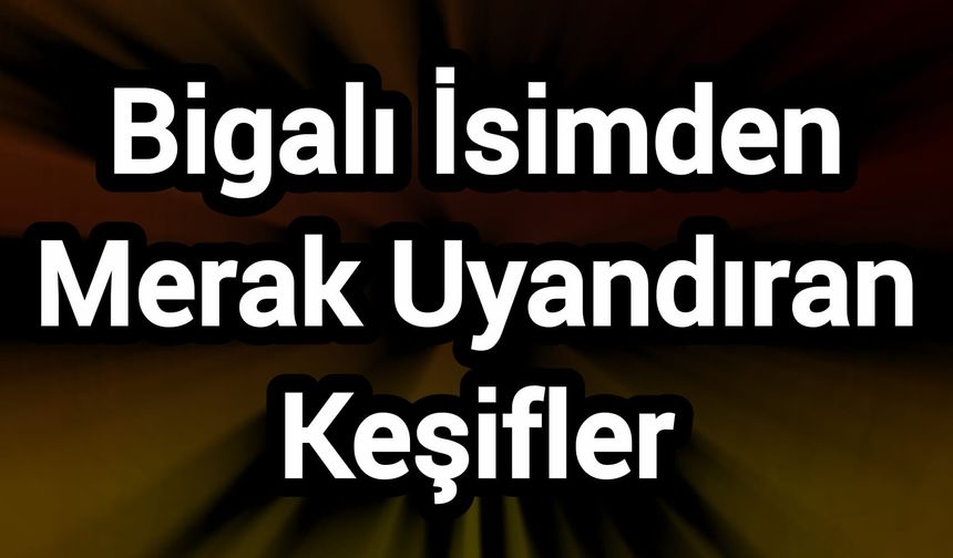 Bigalı İsimden Merak Uyandıran Keşifler