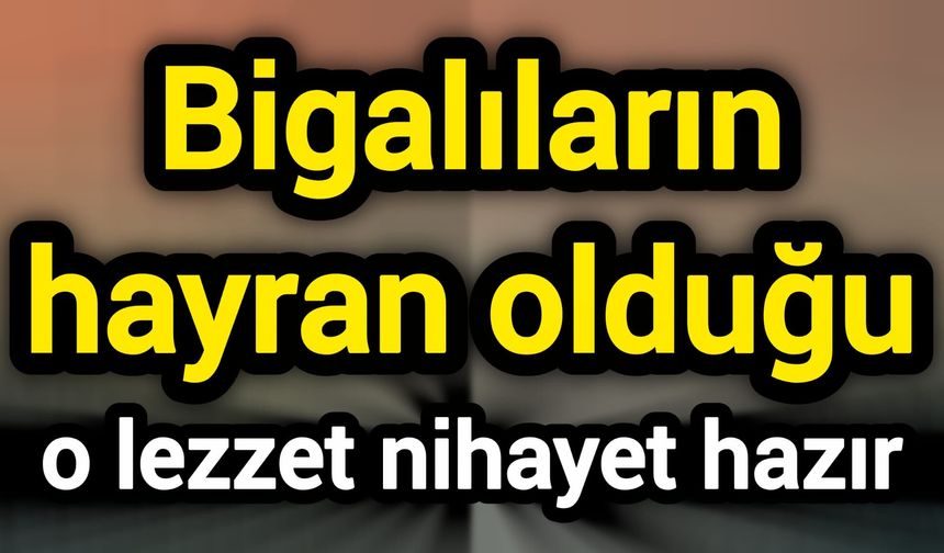 Bigalıların hayran olduğu o lezzet nihayet hazır