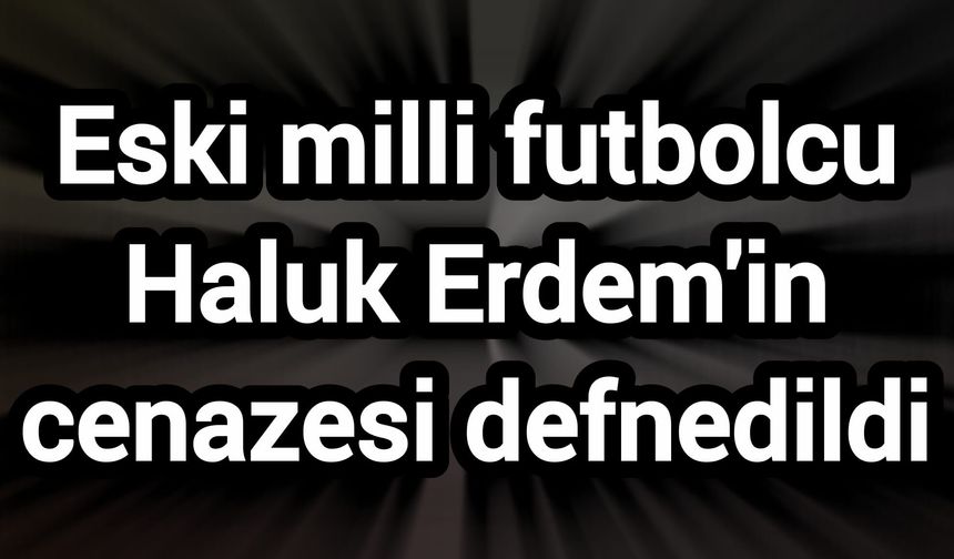 Eski milli futbolcu Haluk Erdem'in cenazesi defnedildi