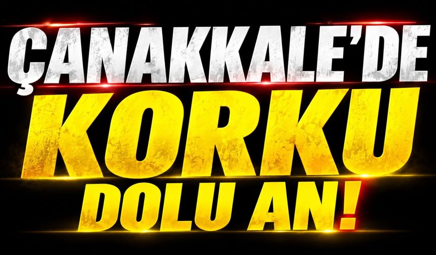 Çanakkale’de korku dolu an!