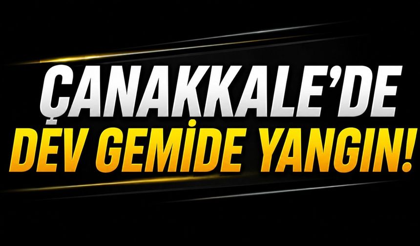 Çanakkale’de dev gemide yangın!