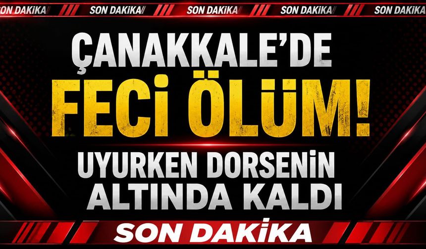 Çanakkale'de Feci Ölüm! Uyurken Dorsenin Altında Kaldı