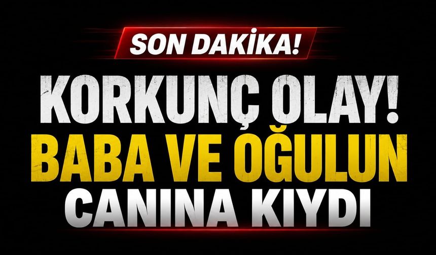 Korkunç olay! Baba ve oğulun canına kıydı