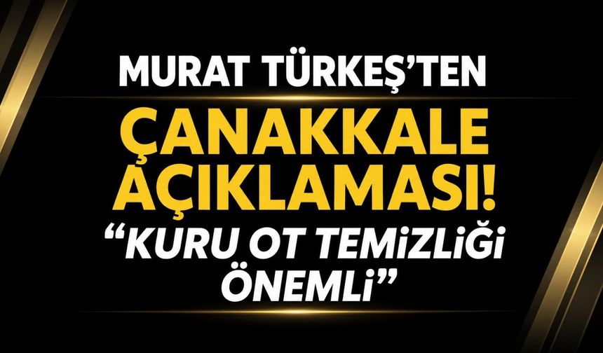 Murat Türkeş’ten Çanakkale açıklaması! “Kuru ot temizliği önemli”