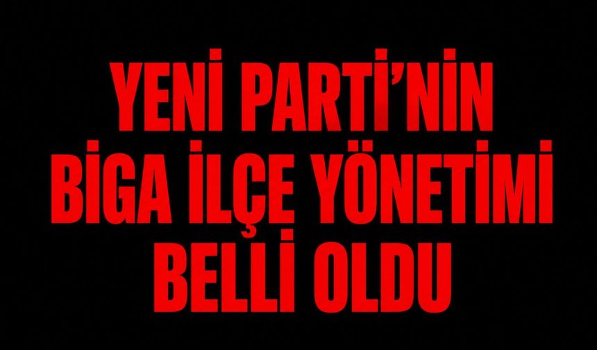 YENİ Parti’nin Biga İlçe Yönetimi belli oldu