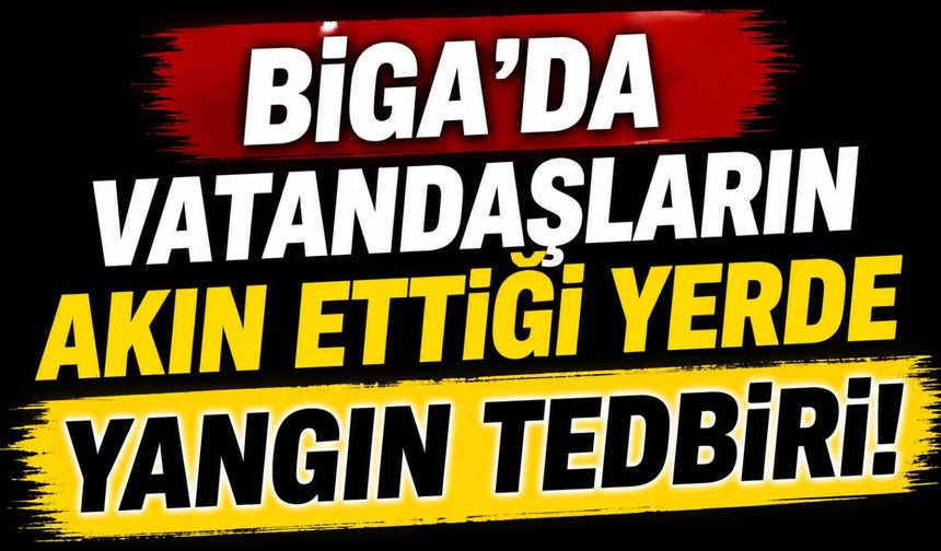 Biga’da vatandaşların akın ettiği yerde yangın tedbiri!