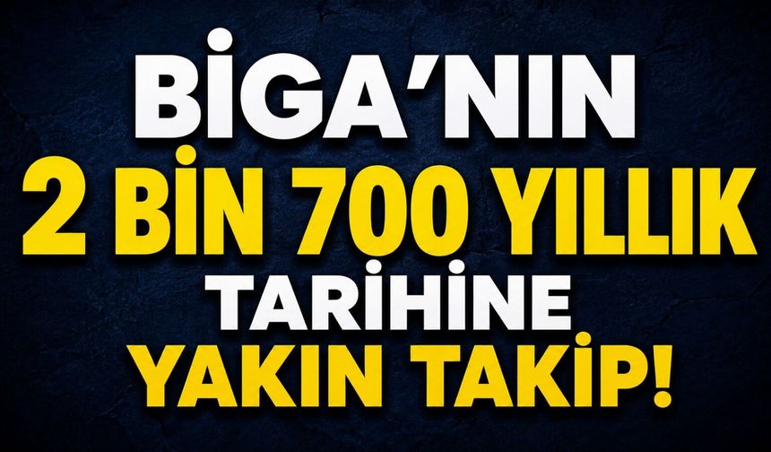 Biga’nın 2 bin 700 yıllık tarihine yakın takip!