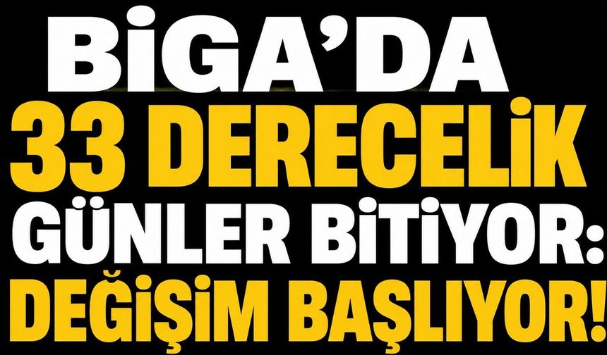 Biga’da 33 derecelik günler bitiyor: Değişim başlıyor!